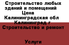 Строительство любых зданий и помещений. › Цена ­ 1 - Калининградская обл., Калининград г. Строительство и ремонт » Услуги   